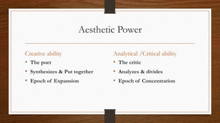Aesthetic Power
Creative ability
• The poet
• Synthesizes & Put together
• Epoch of Expansion
Analytical /Critical ability
• The critic
• Analyzes & divides
• Epoch of Concentration
 