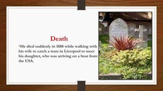 Death
•He died suddenly in 1888 while walking with
his wife to catch a tram in Liverpool to meet
his daughter, who was arriving on a boat from
the USA.
 
