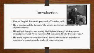 Introduction
• Was an English Romantic poet and a Victorian critic.
• He is considered the father of the modern criticism ...