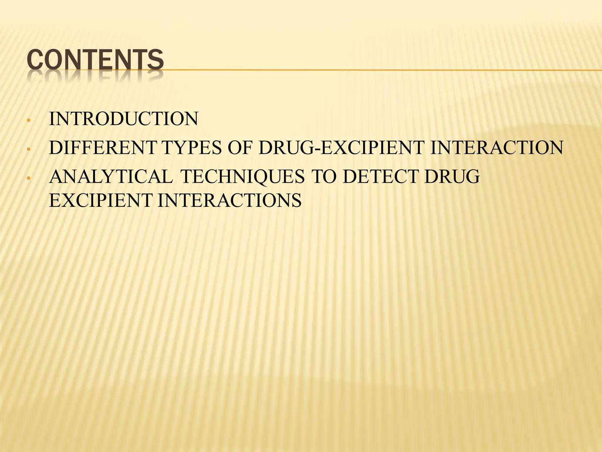 CONTENTS
• INTRODUCTION
• DIFFERENT TYPES OF DRUG-EXCIPIENT INTERACTION
• ANALYTICAL TECHNIQUES TO DETECT DRUG
EXCIPIENT INTERACTIONS
 