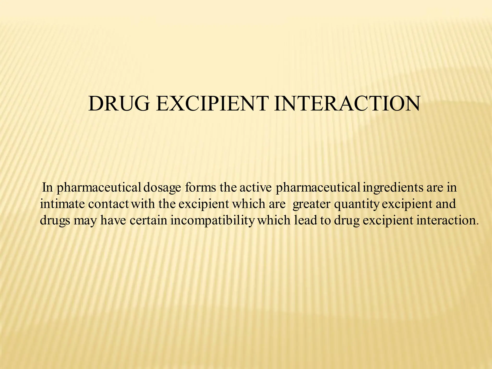 DRUG EXCIPIENT INTERACTION
In pharmaceuticaldosage forms the active pharmaceuticalingredients are in
intimate contactwith the excipient which are greater quantityexcipient and
drugs may have certain incompatibilitywhich lead to drug excipient interaction.
 