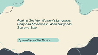 By Jean Rhys and Toni Morrison
Against Society: Women’s Language,
Body and Madness in Wide Sargasso
Sea and Sula
 