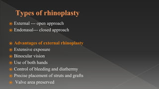 Types of rhinoplasty
⦿ External --- open approach
⦿ Endonasal--- closed approach
⦿ Advantages of external rhinoplasty
⦿ Extensive exposure
⦿ Binocular vision
⦿ Use of both hands
⦿ Control of bleeding and diathermy
⦿ Precise placement of struts and grafts
⦿ Valve area preserved
 