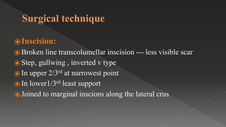 Surgical technique
⦿Inscision:
⦿ Broken line transcolumellar inscision --- less visible scar
⦿ Step, gullwing , inverted v type
⦿ In upper 2/3rd at narrowest point
⦿ In lower1/3rd least support
⦿ Joined to marginal inscions along the lateral crus
 