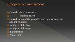 Preoperative assessment
⦿ Consider facial aesthetics
⦿ nasal function
⦿ Consideration of the patient’s motivations, anxieties
and expectations
⦿ Analysis of the face
⦿ Analysis of the nose
⦿ Examination
⦿ Photography.
 