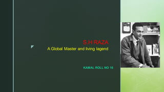  A Global Master and living lagend
S.H RAZA
KAMAL ROLL NO 16
 