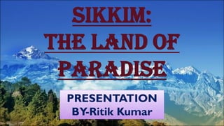 SIKkim:
The land of
paradise
PRESENTATION
BY-Ritik Kumar
 