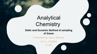 Analytical
Chemistry
Static and Dynamic Method of sampling
of Gases
Presented by: Aavni Sharma
Roll no. :FS20054
SY BSc
 