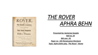 THE ROVER
APHRA BEHN
Presented by: kantariya Sangita
Roll no: 33
MA sem : 01
Paper no : 101 Renaissance literature
Topic: Aphra Behn play ‘The Rover’ theme
 
