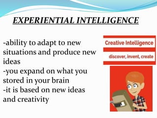 -ability to adapt to new
situations and produce new
ideas
-you expand on what you
stored in your brain
-it is based on new ideas
and creativity
EXPERIENTIAL INTELLIGENCE
 