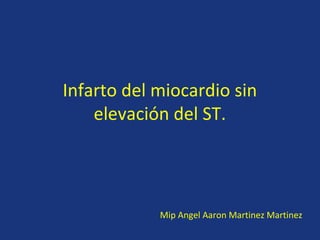 Infarto del miocardio sin
    elevación del ST.




            Mip Angel Aaron Martinez Martinez
 