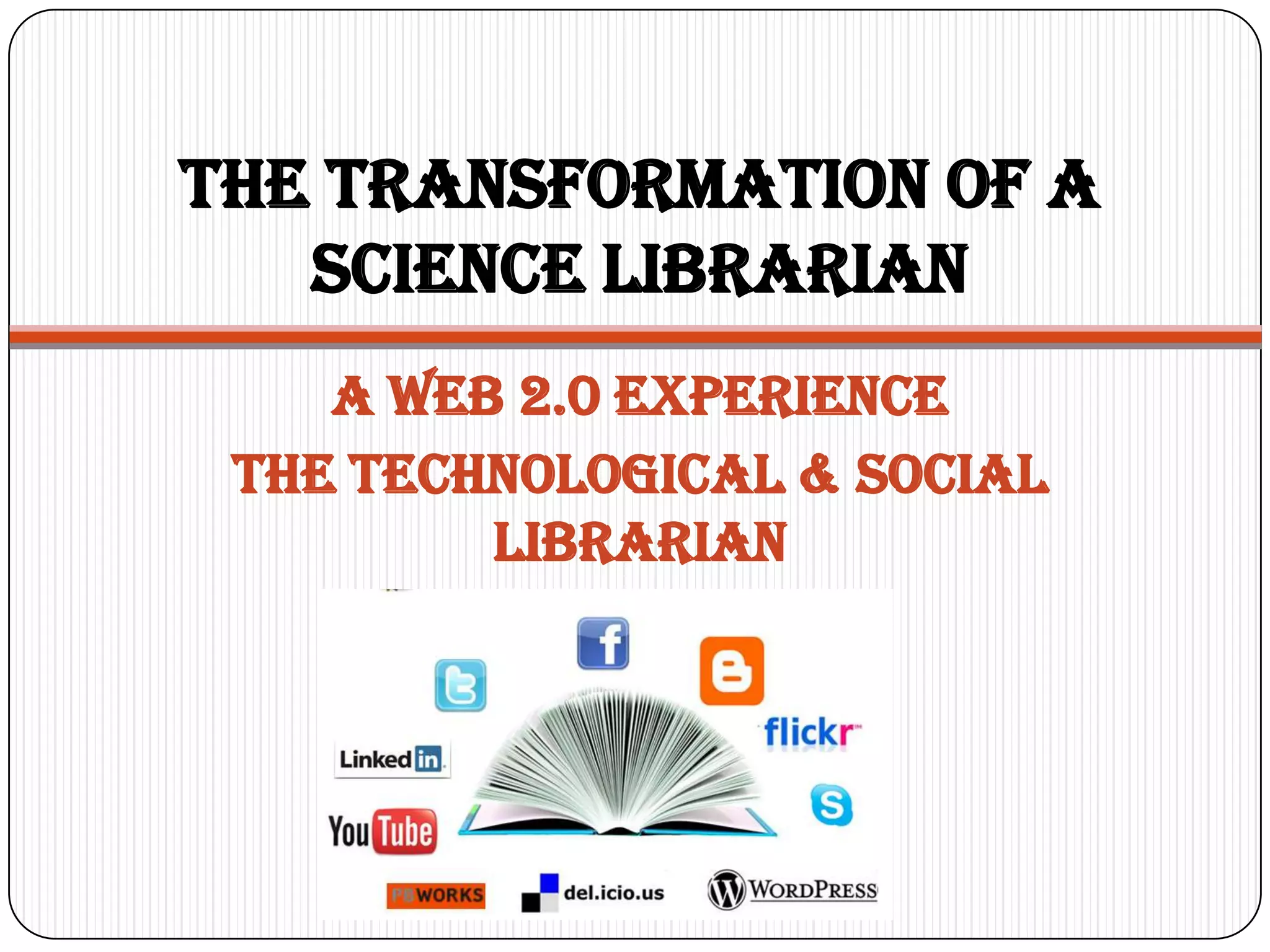 The Transformation of a
   Science Librarian
    A Web 2.0 experience
 The technological & social
         librarian
 
