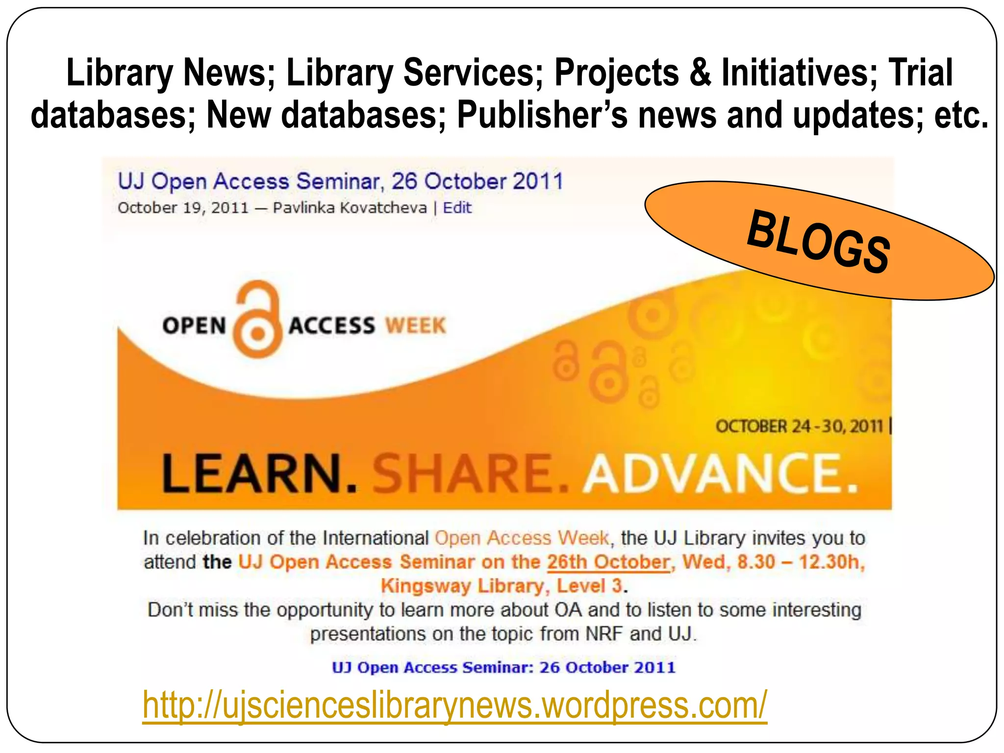 Library News; Library Services; Projects & Initiatives; Trial
databases; New databases; Publisher’s news and updates; etc.




       http://ujscienceslibrarynews.wordpress.com/
 