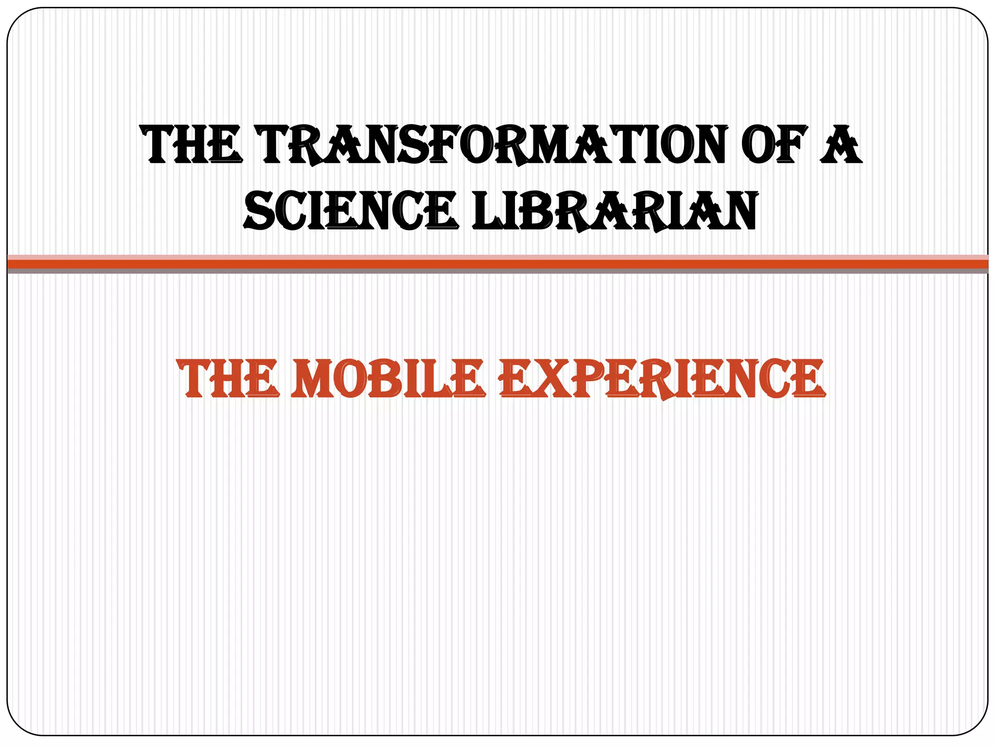 The Transformation of a
   Science Librarian


 The Mobile experience
 