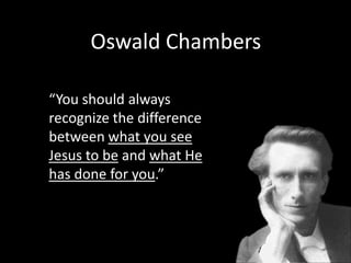 Oswald Chambers“You should always recognize the difference between what you see Jesus to be and what He has done for you.”