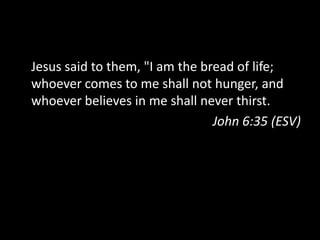 I Am the Bread of LifeJesus said to them, "I am the bread of life; whoever comes to me shall not hunger, and whoever believes in me shall never thirst.John 6:35 (ESV)