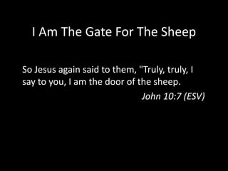 I Am The Gate For The SheepSo Jesus again said to them, "Truly, truly, I say to you, I am the door of the sheep. John 10:7 (ESV)