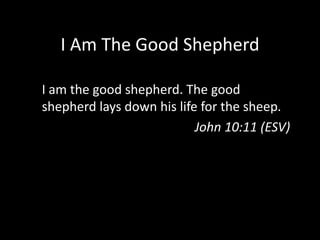 I Am The Good ShepherdI am the good shepherd. The good shepherd lays down his life for the sheep. John 10:11 (ESV)