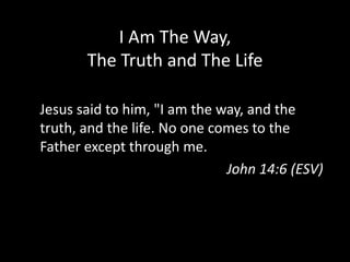 I Am The Way,The Truth and The LifeJesus said to him, "I am the way, and the truth, and the life. No one comes to the Father except through me.John 14:6 (ESV)