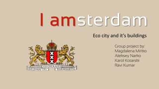 I amsterdam
Eco city and it’s buildings
Group project by:
Magdalena Mińko
Aleksey Narko
Karol Kotarski
Ravi Kumar
 
