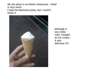 We ate pizza in an Italian restaurant, i liked
it very much.
I took the Mexicano pizza, but i could’t
finish it
Although it
was really
cold, I bought
an ice cream…
it was
delicious !!!!
 