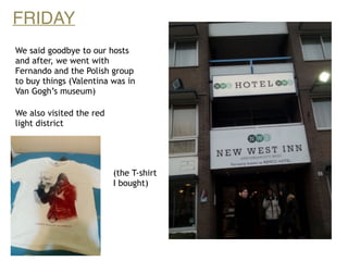 FRIDAY
We said goodbye to our hosts
and after, we went with
Fernando and the Polish group
to buy things (Valentina was in
Van Gogh’s museum)
We also visited the red
light district
(the T-shirt
I bought)
 