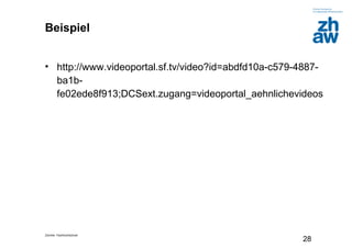 Zürcher Fachhochschule
28
Beispiel
• http://www.videoportal.sf.tv/video?id=abdfd10a-c579-4887-
ba1b-
fe02ede8f913;DCSext.zugang=videoportal_aehnlichevideos
 