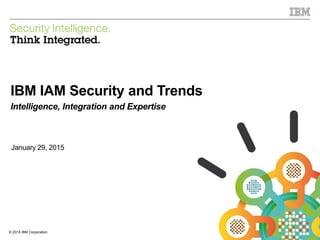 © 2015 IBM Corporation
IBM Security
1© 2015 IBM Corporation
IBM IAM Security and Trends
Intelligence, Integration and Expertise
January 29, 2015
 