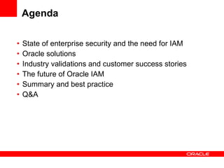 Agenda State of enterprise security and the need for IAM Oracle solutions Industry validations and customer success stories The future of Oracle IAM Summary and best practice Q&A 