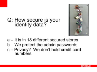 Q: How secure is your identity data? a – It is in 18 different secured stores b – We protect the admin passwords c – Privacy?  We don’t hold credit card numbers 