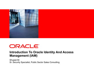 Introduction To Oracle Identity And Access Management (IAM) Shujaat Ali Sr. Security Specialist, Public Sector Sales Consulting 