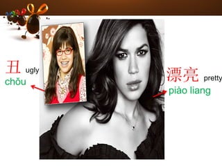 丑 ugly
chǒu 漂亮 pretty
piào liang
 
