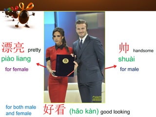 帅 handsome
shuài
漂亮 pretty
piào liang
for female for male
好看 (hǎo kàn) good looking
for both male
and female
 