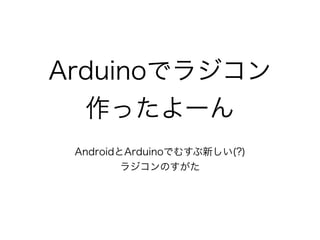 Arduinoでラジコン
作ったよーん
AndroidとArduinoでむすぶ新しい(?)
ラジコンのすがた
 