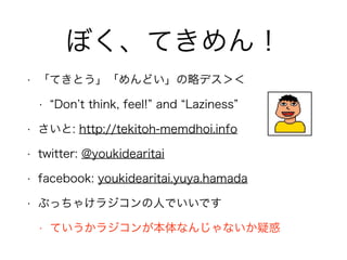 ܤƤ
? ƤȤɤԥǥ
? Don t think, feel! and Laziness
? : http://tekitoh-memdhoi.info
? twitter: @youkidearitai
? facebook: youkidearitai.yuya.hamada
? ֤ä㤱饸ˤǤǤ
? Ƥ饸󤬱ʤ󤸤ʤɻ
 