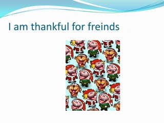 I am thankful for freinds
 