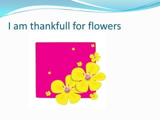 I am thankfull for flowers
 