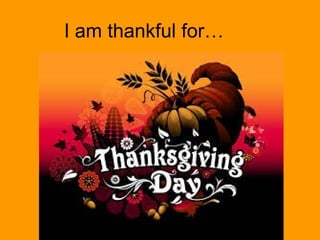 I am thankful for… 
 