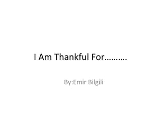 I Am Thankful For………. By:Emir Bilgili  