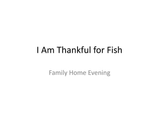 I Am Thankful for Fish
Family Home Evening
 