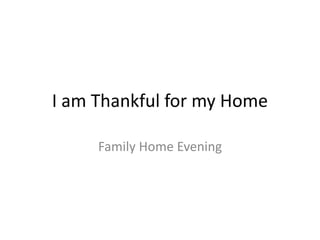 I am Thankful for my Home
Family Home Evening
 