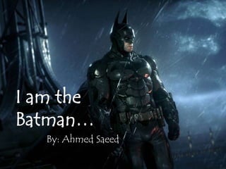 I am the
Batman…
By: Ahmed Saeed
 