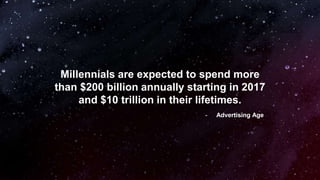 Millennials are expected to spend more
than $200 billion annually starting in 2017
and $10 trillion in their lifetimes.
- Advertising Age
 