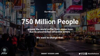 750 Million People
around the world suffer from vision loss
due to uncorrected refractive errors.
We want to change that.
Our Mission
#iamthefuture
 