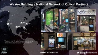 We Are Building a National Network of Optical Partners
NY
MO
CA
TX
There are over 60 optical stores currently using
Smart Vision Exams across the United States.
#iamthefuture
FL
 