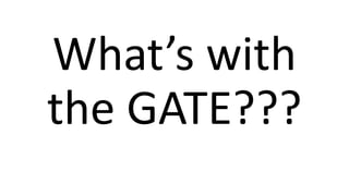 What’s with
the GATE???
 