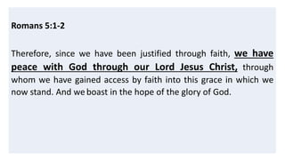 Romans 5:1-2
Therefore, since we have been justified through faith, we have
peace with God through our Lord Jesus Christ, through
whom we have gained access by faith into this grace in which we
now stand. And weboast in the hope of the glory of God.
 
