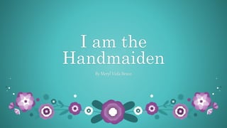 I am the
Handmaiden
By Meryl Viola Bravo
 