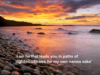 ‘ I am he that leads you in paths of  righteousness  for my own names sake’   