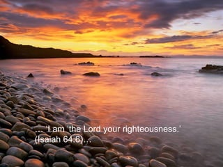 … ‘ I am ‘the Lord your righteousness.’  (Isaiah 64:6)… 